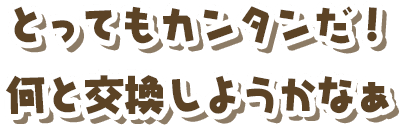 とってもカンタンだ!何と交換しようかなぁ